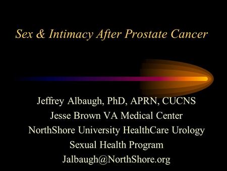 Sex & Intimacy After Prostate Cancer Jeffrey Albaugh, PhD, APRN, CUCNS Jesse Brown VA Medical Center NorthShore University HealthCare Urology Sexual Health.