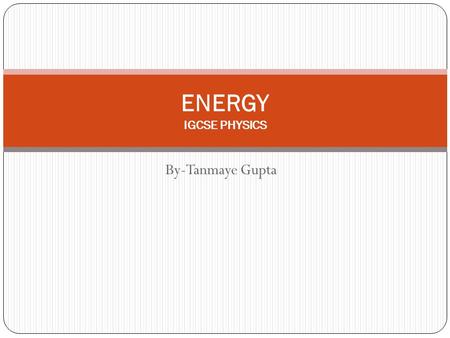 By-Tanmaye Gupta ENERGY IGCSE PHYSICS What is Energy? Energy is the capacity to do work. The S.I. unit of energy is Joules 1Joule = 10 7 erg