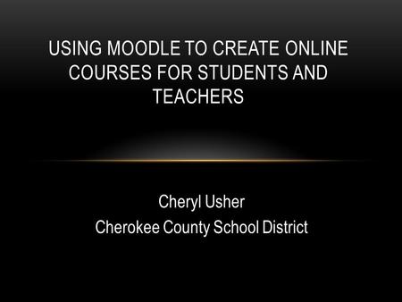 USING MOODLE TO CREATE ONLINE COURSES FOR STUDENTS AND TEACHERS Cheryl Usher Cherokee County School District.