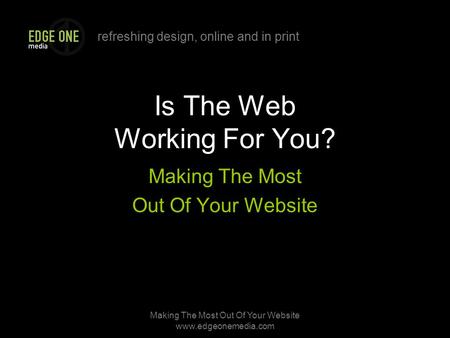 Refreshing design, online and in print Making The Most Out Of Your Website www.edgeonemedia.com Is The Web Working For You? Making The Most Out Of Your.