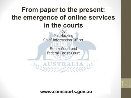 1 www.comcourts.gov.au From paper to the present: the emergence of online services in the courts by Phil Hocking Chief Information Officer Family Court.