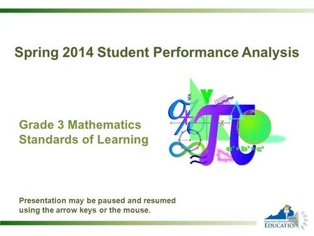 Grade 3 Mathematics Standards of Learning Presentation may be paused and resumed using the arrow keys or the mouse. Spring 2014 Student Performance Analysis.