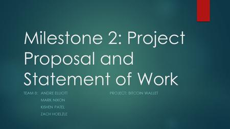Milestone 2: Project Proposal and Statement of Work TEAM 8: ANDRE ELLIOTTPROJECT: BITCOIN WALLET MARK NIXON KISHEN PATEL ZACH HOELZLE.