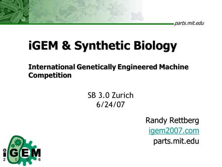 Parts.mit.edu iGEM & Synthetic Biology International Genetically Engineered Machine Competition Randy Rettberg igem2007.comparts.mit.edu SB 3.0 Zurich.