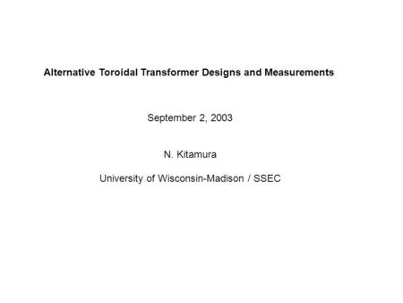 Alternative Toroidal Transformer Designs and Measurements September 2, 2003 N. Kitamura University of Wisconsin-Madison / SSEC.