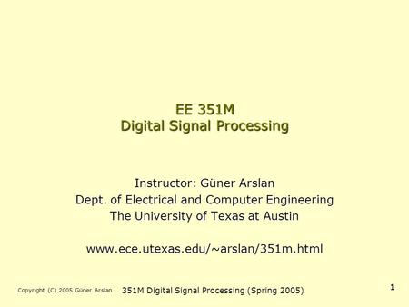 Copyright (C) 2005 Güner Arslan 351M Digital Signal Processing (Spring 2005) 1 EE 351M Digital Signal Processing Instructor: Güner Arslan Dept. of Electrical.