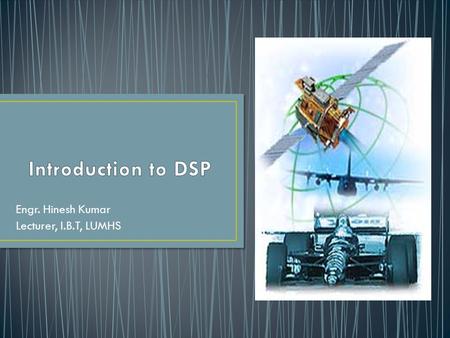 Engr. Hinesh Kumar Lecturer, I.B.T, LUMHS. Signal Signal Classification Signal Processing Concept of Systems DSP Elements of DSP Advantages of DSP Limitations.