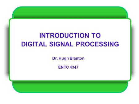 INTRODUCTION TO DIGITAL SIGNAL PROCESSING Dr. Hugh Blanton ENTC 4347.