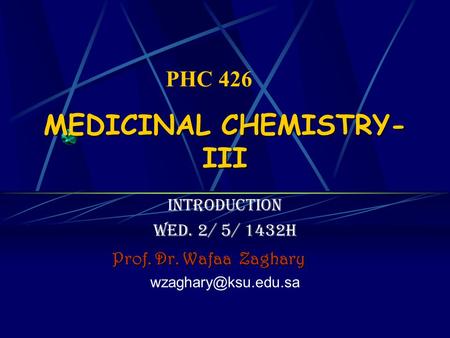 MEDICINAL CHEMISTRY- III introduction Wed. 2/ 5/ 1432H Prof. Dr. Wafaa Zaghary PHC 426.