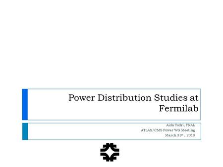 Power Distribution Studies at Fermilab Aida Todri, FNAL ATLAS/CMS Power WG Meeting March 31 st, 2010.