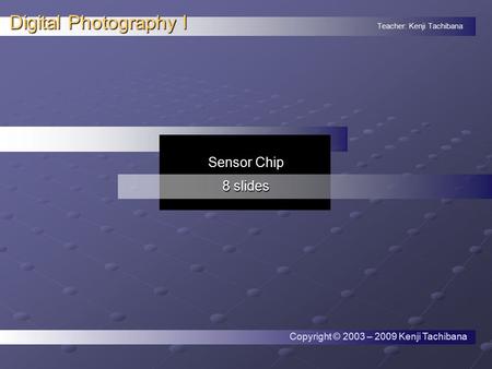 Teacher: Kenji Tachibana Digital Photography I. Sensor Chip 8 slides Copyright © 2003 – 2009 Kenji Tachibana.