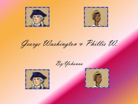 George Washington & Phillis W. By:Yohanna He was born in 1732 at Westmoreland, Virginia. At a young age George W studied military science. One of the.