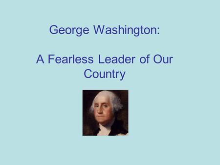 George Washington: A Fearless Leader of Our Country