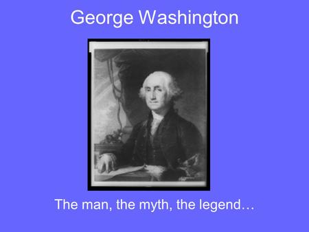 George Washington The man, the myth, the legend….