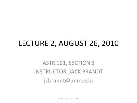 LECTURE 2, AUGUST 26, 2010 ASTR 101, SECTION 3 INSTRUCTOR, JACK BRANDT 1ASTR 101-3, FALL 2010.