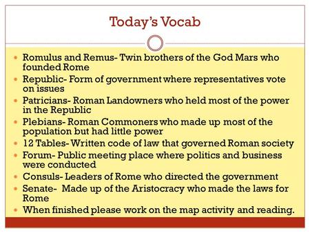 Today’s Vocab Romulus and Remus- Twin brothers of the God Mars who founded Rome Republic- Form of government where representatives vote on issues Patricians-