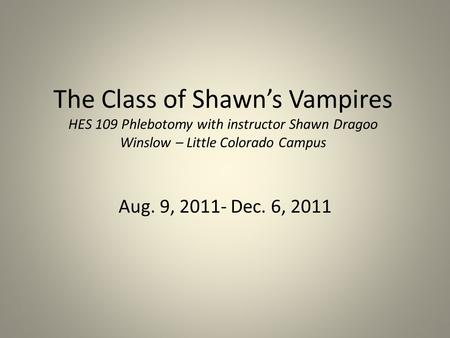 The Class of Shawn’s Vampires HES 109 Phlebotomy with instructor Shawn Dragoo Winslow – Little Colorado Campus Aug. 9, 2011- Dec. 6, 2011.
