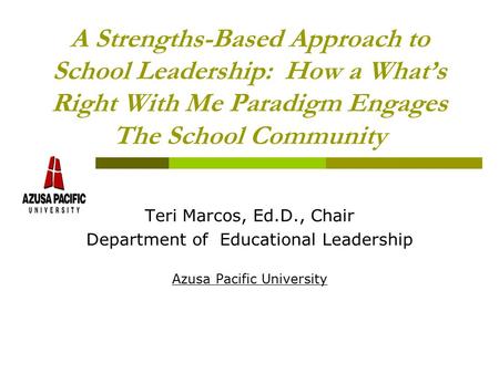 A Strengths-Based Approach to School Leadership: How a What’s Right With Me Paradigm Engages The School Community Teri Marcos, Ed.D., Chair Department.