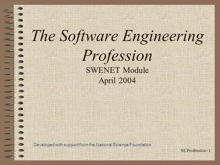 SE Profession - 1 The Software Engineering Profession SWENET Module April 2004 Developed with support from the National Science Foundation.