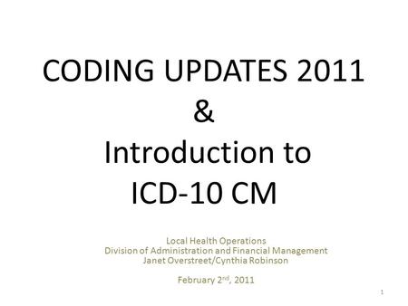CODING UPDATES 2011 & Introduction to ICD-10 CM 1 Local Health Operations Division of Administration and Financial Management Janet Overstreet/Cynthia.