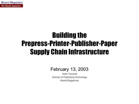 We Read America Hearst Magazines Building the Prepress-Printer-Publisher-Paper Supply Chain Infrastructure February 13, 2003 Amre Youssef Director of Publishing.