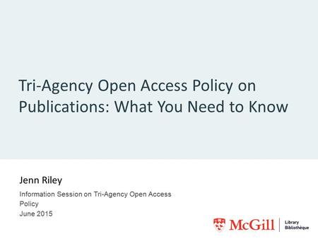 Tri-Agency Open Access Policy on Publications: What You Need to Know Jenn Riley Information Session on Tri-Agency Open Access Policy June 2015.