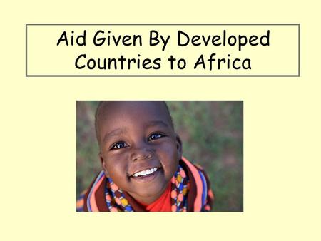 Aid Given By Developed Countries to Africa. Aid Aim: *Identify the three main types of aid which are given to developing countries.