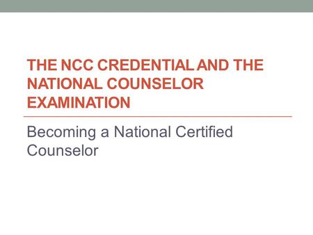 THE NCC CREDENTIAL AND THE NATIONAL COUNSELOR EXAMINATION Becoming a National Certified Counselor.