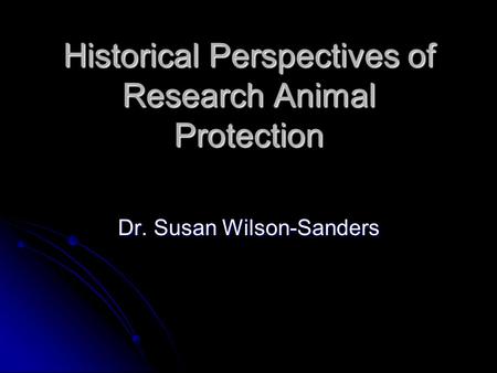 Historical Perspectives of Research Animal Protection Dr. Susan Wilson-Sanders.