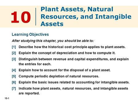 10-1 10 Learning Objectives After studying this chapter, you should be able to: [1] Describe how the historical cost principle applies to plant assets.