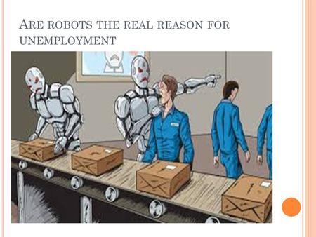A RE ROBOTS THE REAL REASON FOR UNEMPLOYMENT. W E DON ’ T WANT THE JOBS ANYWAYS Robots are employed to work jobs that are either hard or require a lot.