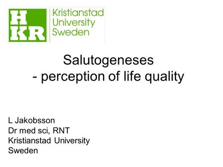 Salutogeneses - perception of life quality L Jakobsson Dr med sci, RNT Kristianstad University Sweden.