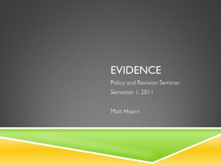 EVIDENCE Policy and Revision Seminar Semester 1, 2011 Matt Hearn.
