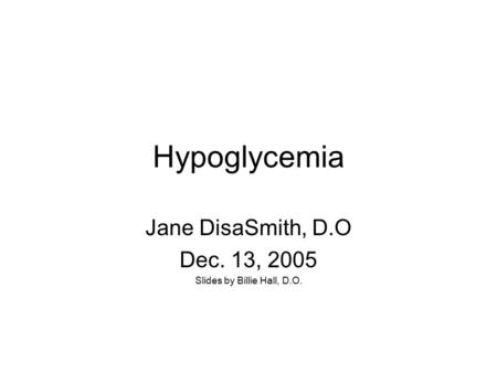 Hypoglycemia Jane DisaSmith, D.O Dec. 13, 2005 Slides by Billie Hall, D.O.