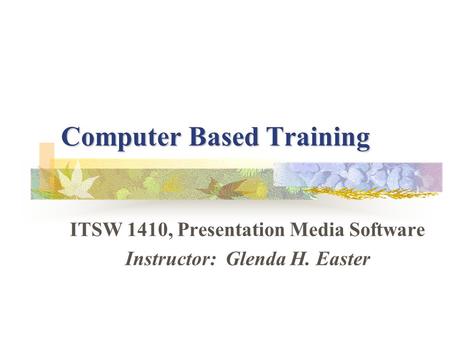 Computer Based Training ITSW 1410, Presentation Media Software Instructor: Glenda H. Easter.