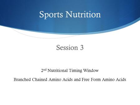 Sports Nutrition Session 3 2 nd Nutritional Timing Window Branched Chained Amino Acids and Free Form Amino Acids.
