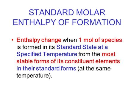 STANDARD MOLAR ENTHALPY OF FORMATION Enthalpy change when 1 mol of species is formed in its Standard State at a Specified Temperature from the most stable.