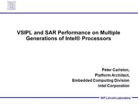 MIT Lincoln Laboratory 999999-1 XYZ 3/11/2005 VSIPL and SAR Performance on Multiple Generations of Intel® Processors Peter Carlston, Platform Architect,