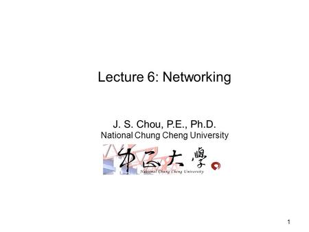1 Lecture 6: Networking J. S. Chou, P.E., Ph.D. National Chung Cheng University.