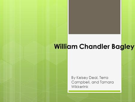 William Chandler Bagley By Kelsey Deal, Terra Campbell, and Tamara Wikkerink.