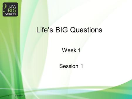 1 Session 1.1 Life’s BIG Questions Week 1 Session 1.