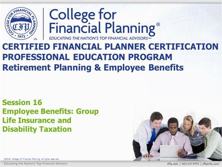 ©2015, College for Financial Planning, all rights reserved. Session 16 Employee Benefits: Group Life Insurance and Disability Taxation CERTIFIED FINANCIAL.