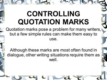 CONTROLLING QUOTATION MARKS Quotation marks pose a problem for many writers, but a few simple rules can make them easy to use. Although these marks are.