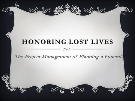 HONORING LOST LIVES The Project Management of Planning a Funeral.
