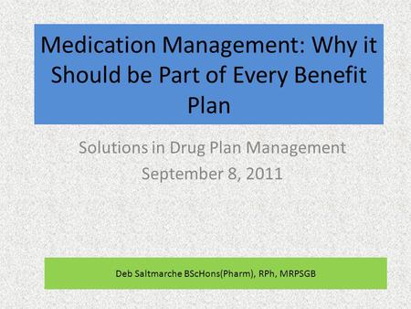 Medication Management: Why it Should be Part of Every Benefit Plan Solutions in Drug Plan Management September 8, 2011 Deb Saltmarche BScHons(Pharm), RPh,