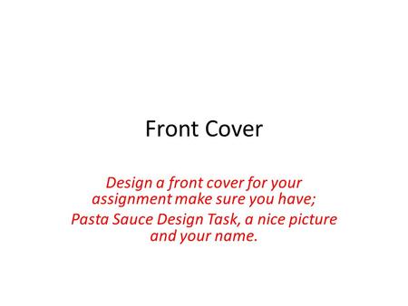 Front Cover Design a front cover for your assignment make sure you have; Pasta Sauce Design Task, a nice picture and your name.