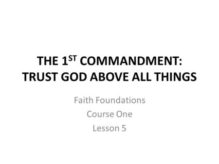 THE 1 ST COMMANDMENT: TRUST GOD ABOVE ALL THINGS Faith Foundations Course One Lesson 5.