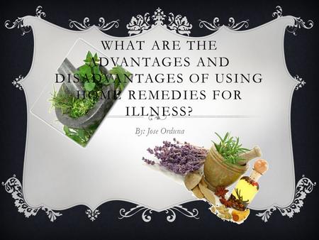 What are the advantages and disadvantages of using home remedies for illness? By: Jose Orduna.