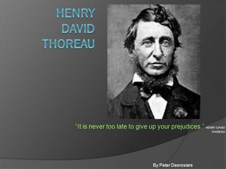 “It is never too late to give up your prejudices.” HENRY DAVID THOREAU By Peter Desrosiers.