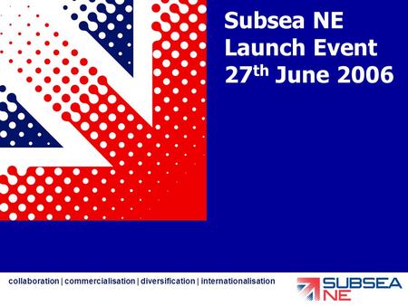 Collaboration | commercialisation | diversification | internationalisation Subsea NE Launch Event 27 th June 2006.